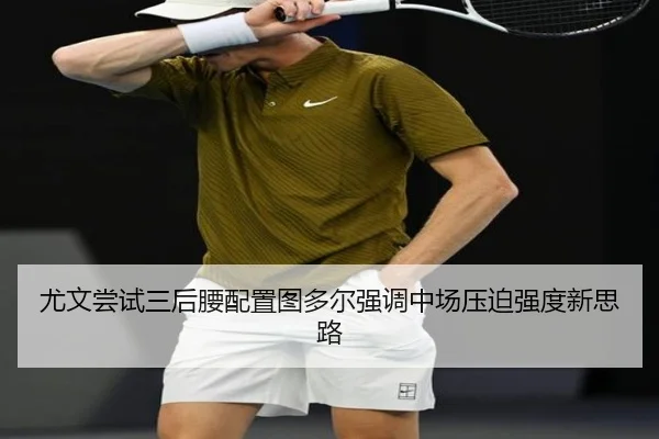 尤文尝试三后腰配置图多尔强调中场压迫强度新思路