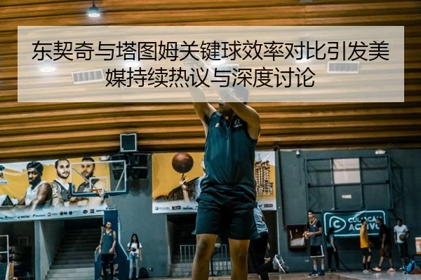 东契奇与塔图姆关键球效率对比引发美媒持续热议与深度讨论