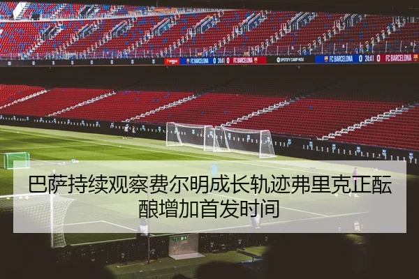 巴萨持续观察费尔明成长轨迹弗里克正酝酿增加首发时间