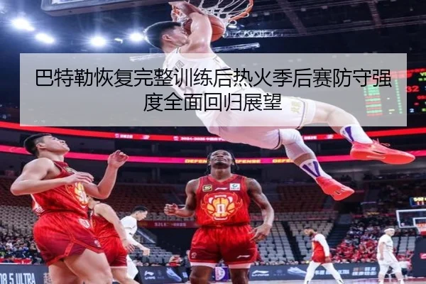 巴特勒恢复完整训练后热火季后赛防守强度全面回归展望