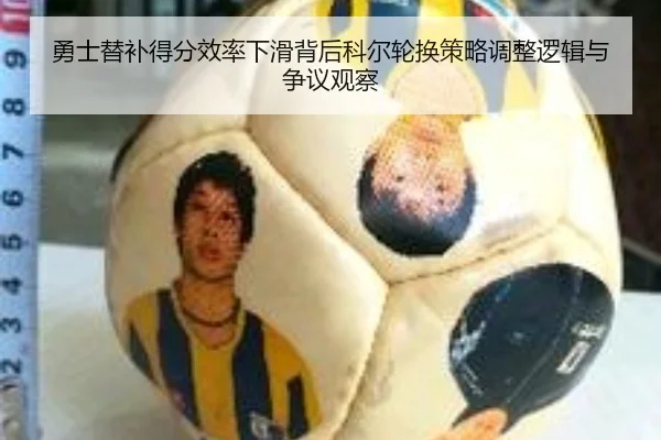 勇士替补得分效率下滑背后科尔轮换策略调整逻辑与争议观察
