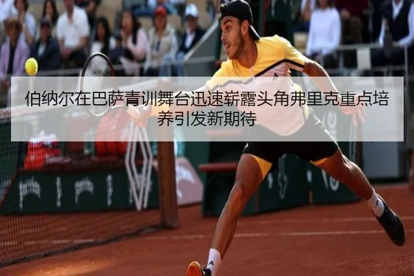 伯纳尔在巴萨青训舞台迅速崭露头角弗里克重点培养引发新期待