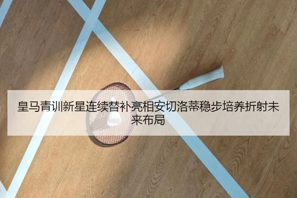 皇马青训新星连续替补亮相安切洛蒂稳步培养折射未来布局