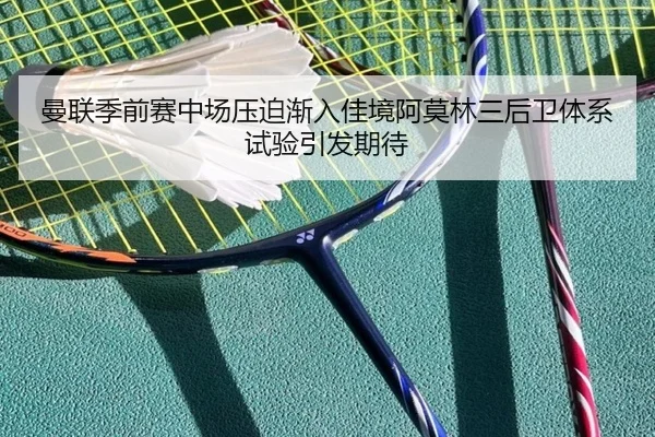 曼联季前赛中场压迫渐入佳境阿莫林三后卫体系试验引发期待
